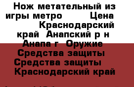 Нож метательный из игры метро 2033 › Цена ­ 1 000 - Краснодарский край, Анапский р-н, Анапа г. Оружие. Средства защиты » Средства защиты   . Краснодарский край